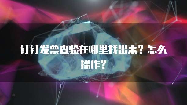 钉钉发票查验在哪里找出来?怎么操作?