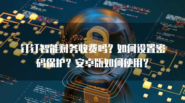 钉钉智能财务收费吗?如何设置密码保护?安卓版如何使用?
