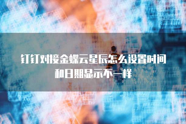 钉钉对接金蝶云星辰怎么设置时间和日期显示不一样