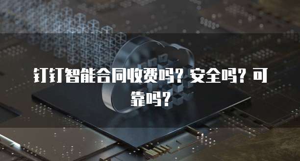 钉钉智能合同收费吗？安全吗？可靠吗？