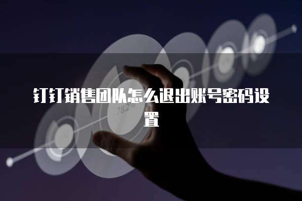 钉钉销售团队怎么退出账号密码设置