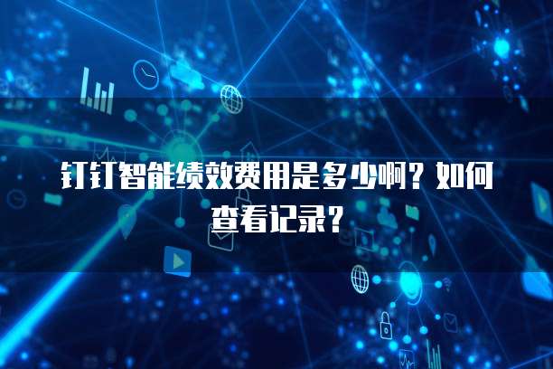 钉钉智能绩效费用是多少啊?如何查看记录?