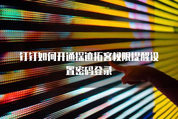 钉钉如何开通探迹拓客权限提醒设置密码登录