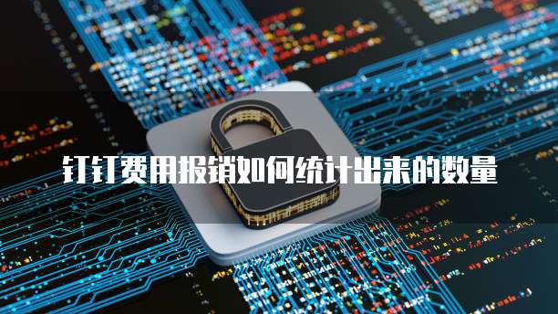 钉钉费用报销如何统计出来的数量