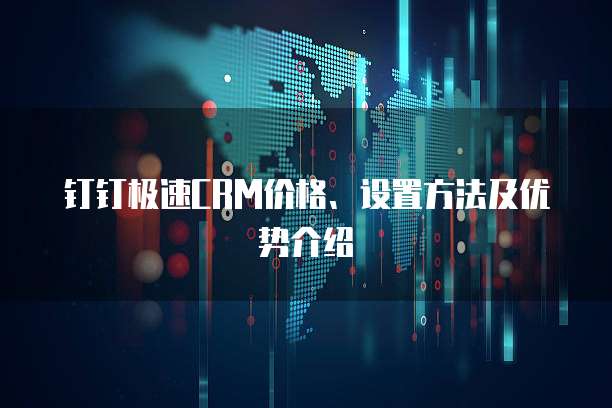 钉钉极速CRM价格、设置方法及优势介绍