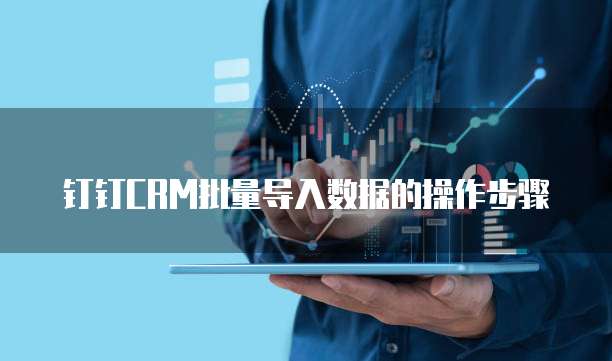 钉钉CRM批量导入数据的操作步骤