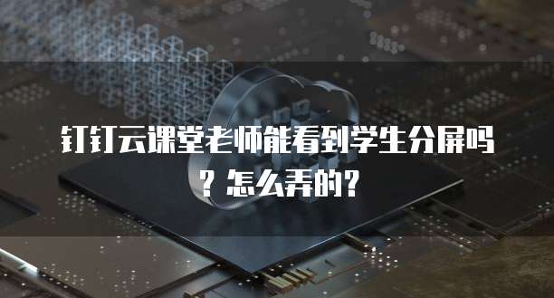 钉钉云课堂老师能看到学生分屏吗?怎么弄的?
