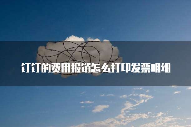 钉钉的费用报销怎么打印发票明细