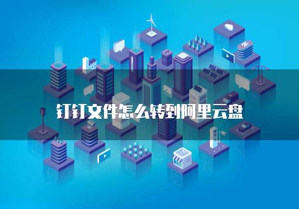 钉钉文件怎么转到阿里云盘