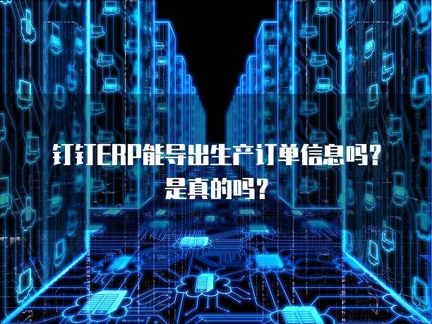 钉钉ERP能导出生产订单信息吗?是真的吗?