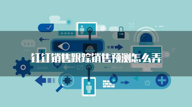 钉钉销售跟踪销售预测怎么弄