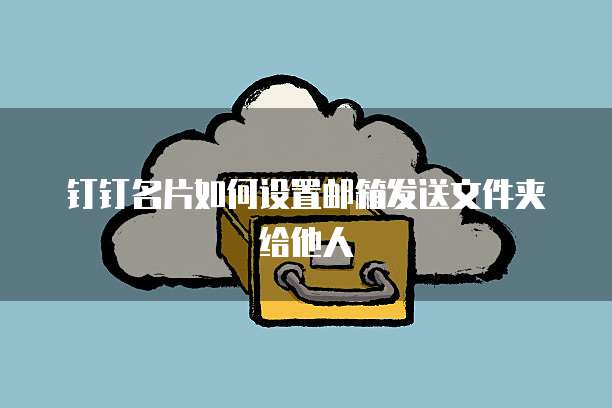 钉钉名片如何设置邮箱发送文件夹给他人