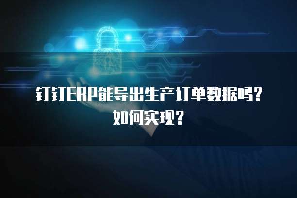 钉钉ERP能导出生产订单数据吗?如何实现?