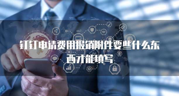钉钉申请费用报销附件要些什么东西才能填写
