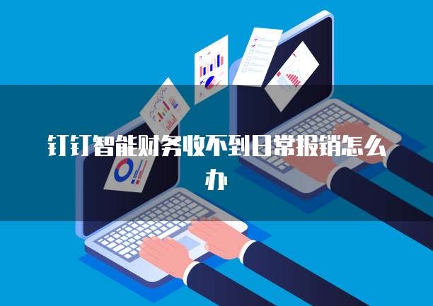 钉钉智能财务收不到日常报销怎么办
