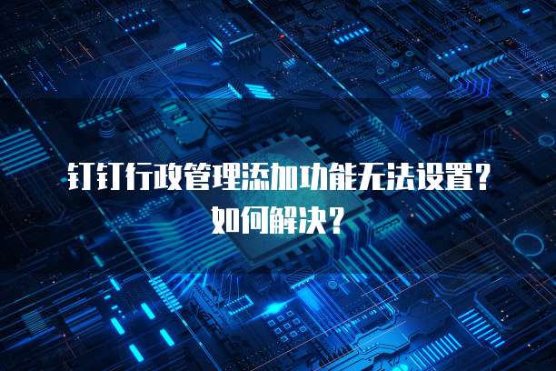 钉钉行政管理添加功能无法设置?如何解决?