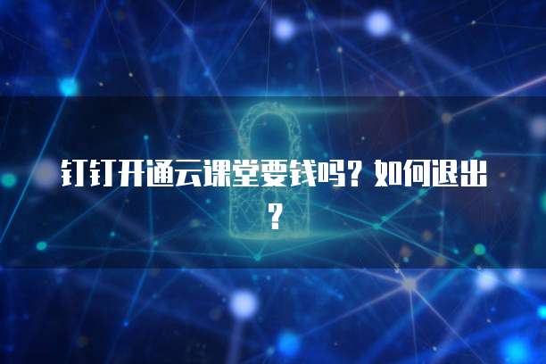 钉钉开通云课堂要钱吗?如何退出?