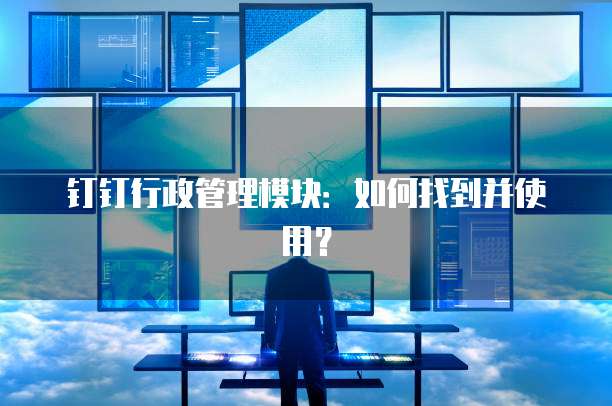 钉钉行政管理模块:如何找到并使用?