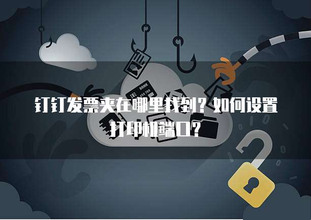 钉钉发票夹在哪里找到？如何设置打印机端口？