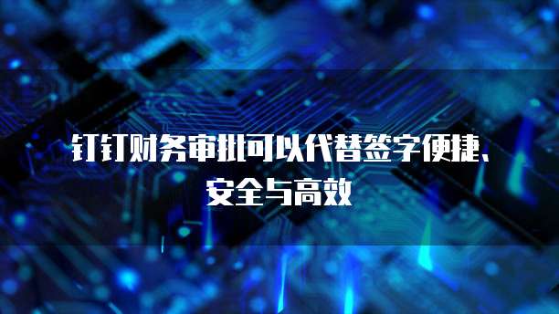 钉钉财务审批可以代替签字便捷、安全与高效