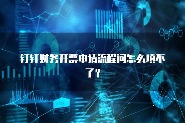 钉钉财务开票申请流程问怎么填不了?