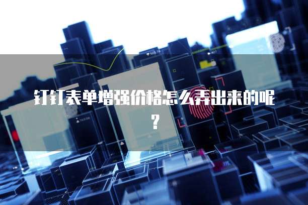 钉钉表单增强价格怎么弄出来的呢?