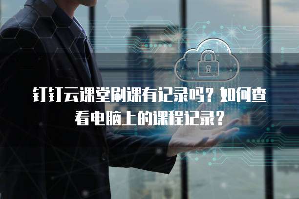 钉钉云课堂刷课有记录吗?如何查看电脑上的课程记录?
