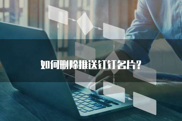 如何删除推送钉钉名片？