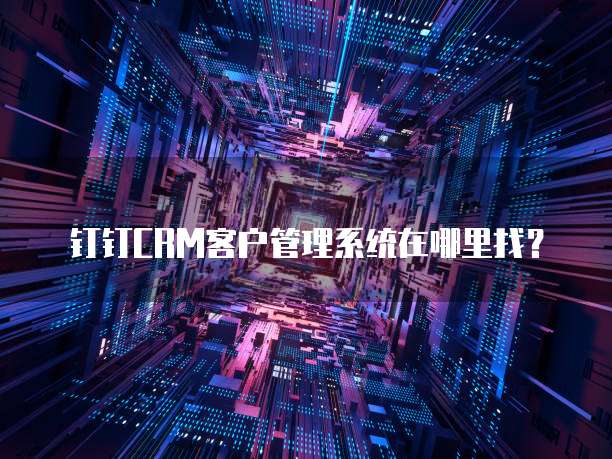 钉钉CRM客户管理系统在哪里找?