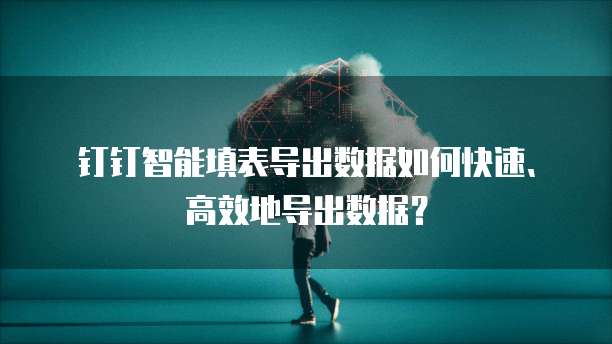 钉钉智能填表导出数据如何快速、高效地导出数据?