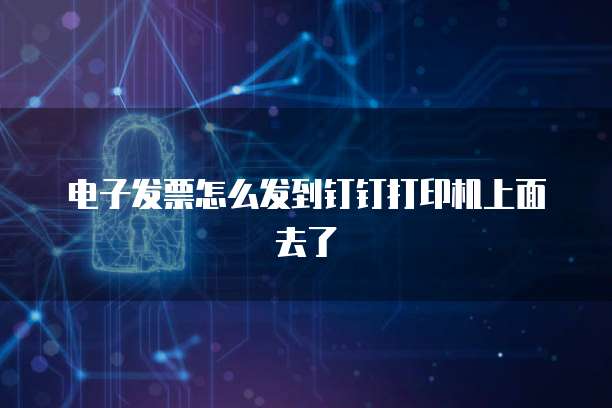 电子发票怎么发到钉钉打印机上面去了