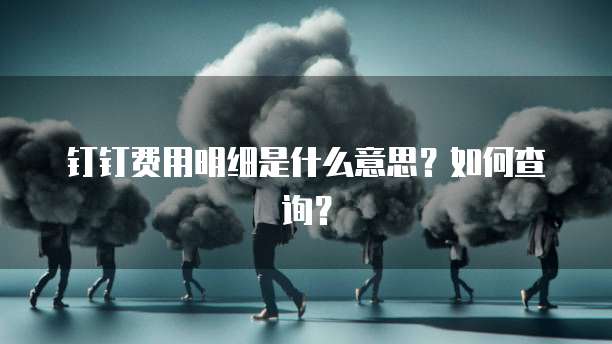 钉钉费用明细是什么意思?如何查询?