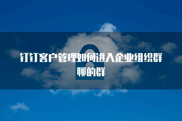 钉钉客户管理如何进入企业组织群聊的群