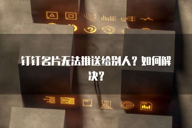 钉钉名片无法推送给别人?如何解决?