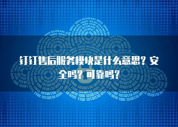 钉钉售后服务模块是什么意思?安全吗?可靠吗?