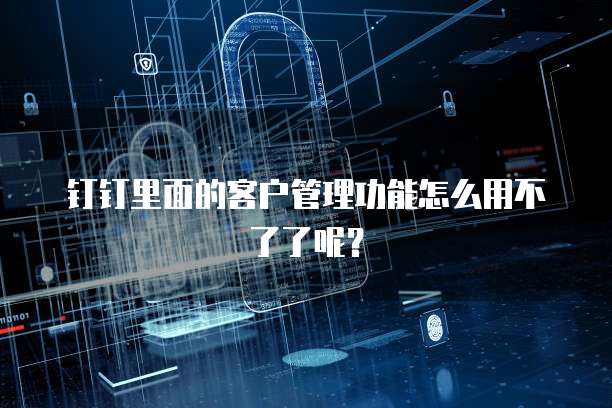 钉钉里面的客户管理功能怎么用不了了呢?