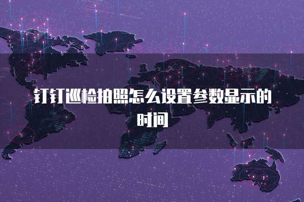 钉钉巡检拍照怎么设置参数显示的时间