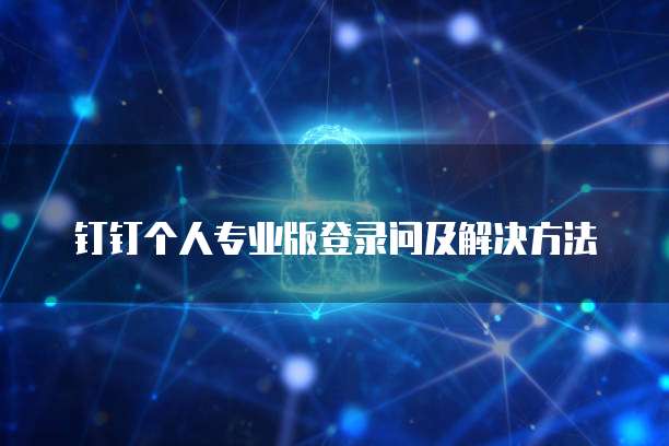 钉钉个人专业版登录问及解决方法