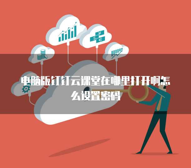 电脑版钉钉云课堂在哪里打开啊怎么设置密码
