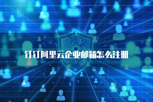 钉钉阿里云企业邮箱怎么注册