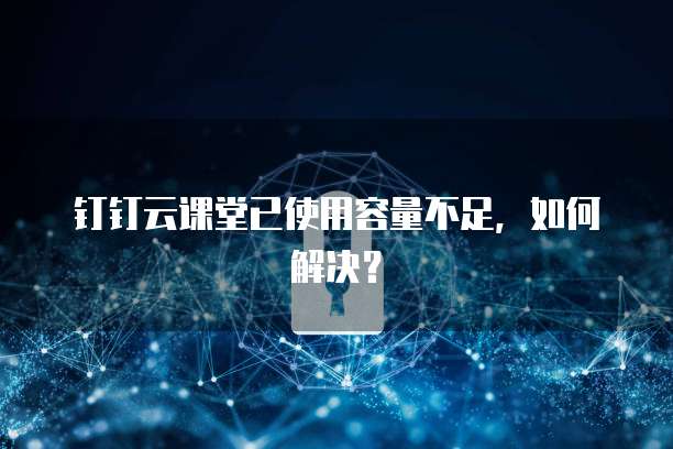 钉钉云课堂已使用容量不足，如何解决？