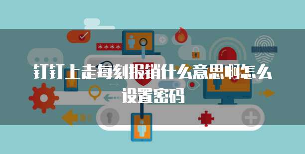 钉钉上走每刻报销什么意思啊怎么设置密码