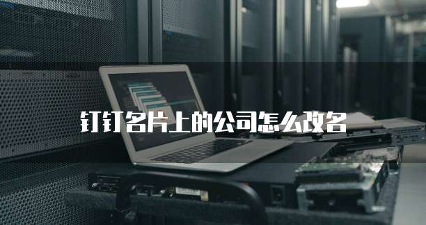 钉钉名片上的公司怎么改名