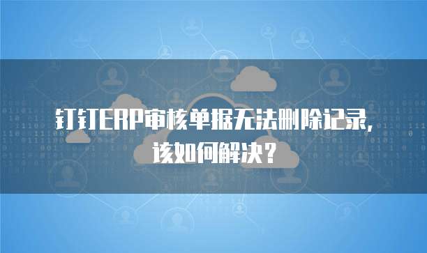 钉钉ERP审核单据无法删除记录,该如何解决?