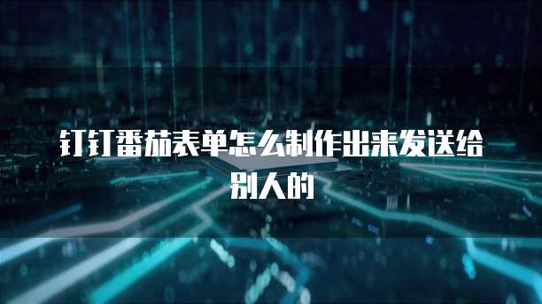 钉钉番茄表单怎么制作出来发送给别人的