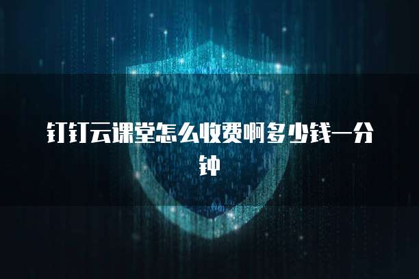 钉钉云课堂怎么收费啊多少钱一分钟
