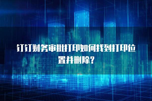 钉钉财务审批打印如何找到打印位置并删除?