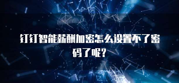 钉钉智能薪酬加密怎么设置不了密码了呢?