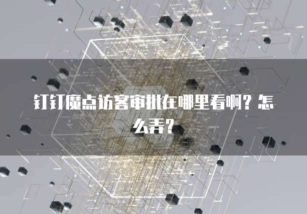 钉钉魔点访客审批在哪里看啊?怎么弄?