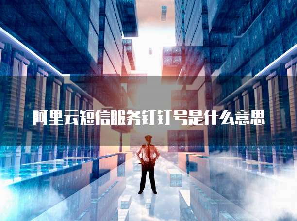 阿里云短信服务钉钉号是什么意思